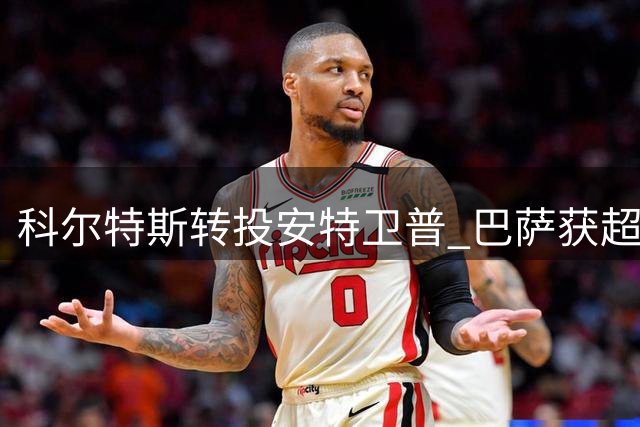 科尔特斯转投安特卫普 巴萨获超300万欧元转会费